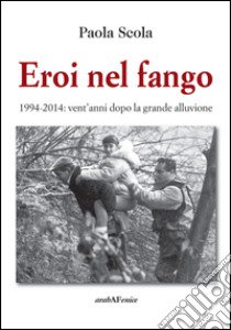 Eroi nel fango 1994-2014. Vent'anni dopo la grande alluvione libro di Scola Paola