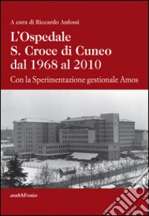 L'ospedale S. Croce di Cuneo dal 1968 al 2010. Con la sperimentazione gestionale Amos libro di Anfossi Riccardo