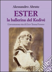 Ester la ballerina del Kedive. L'avventurosa vita di Ester Teresa Ferrero libro di Abrate Alessandro