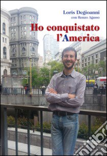 Ho conquistato l'America libro di Degioanni Loris; Agasso Renzo