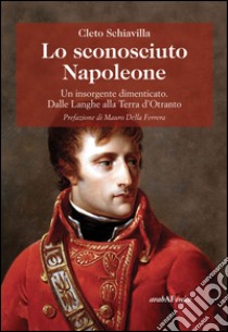 Lo sconosciuto Napoleone. Un insorgente dimenticato. Dalle langhe alla terra d'Otranto libro di Schiavilla Cleto