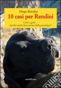 10 casi per Rendini. Cani e gatti... perché anche loro vanno dallo psicologo? libro di Rendini Diego