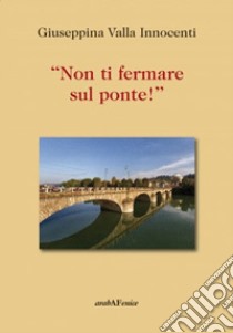 «Non ti fermare sul ponte!» libro di Valla Innocenti Giuseppina