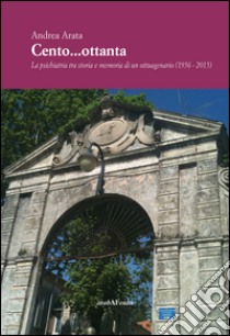 Cento...ottanta. La psichiatria tra storia e memoria di un ottuagenario (1956-2015) libro di Arata Andrea