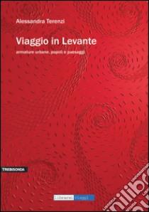 Viaggio in Levante. Armature urbane, popoli e paesaggi libro di Terenzi Alessandra