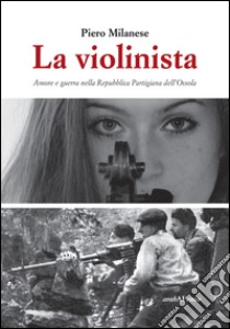 La violinista. Amore e guerra nella Repubblica partigiana dell'Ossola libro di Milanese Piero