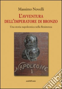 L'avventura dell'imperatore di bronzo. Una storia napoleonica nella Resistenza libro di Novelli Massimo