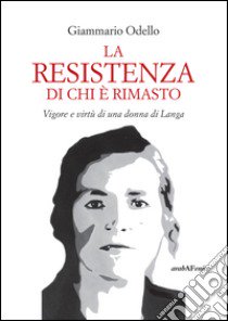 La resistenza di chi è rimasto. Vigore e virtù di una donna di Langa libro di Odello Giammario