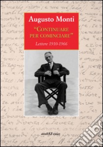 Continuare per cominciare. Lettere (1910-1966) libro di Monti Augusto; Mereta F. (cur.); Sisti A. (cur.)