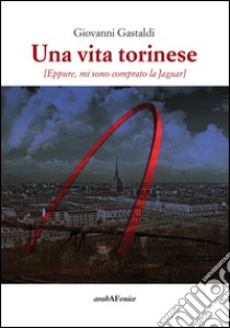 Una vita torinese. Eppure mi sono comprato la Jaguar libro di Gastaldi Giovanni