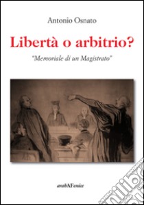 Libertà o arbitrio. «Memoriale di un magistrato» libro di Osnato Antonio