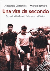 Una vita da secondo. Storia di Mirko Ferretti, l'allenatore nell'ombra. Ediz. illustrata libro di Demichelis Alessandra; Ruggiero Michele