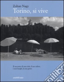 Torino, si vive. Il racconto di una città, il suo calore, i suoi luoghi, la sua gente in quindici anni di fotografie. Ediz. illustrata libro di Nagy Zoltan