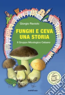 Funghi e Ceva, una storia. Il gruppo micologico cebano libro di Raviolo Giorgio