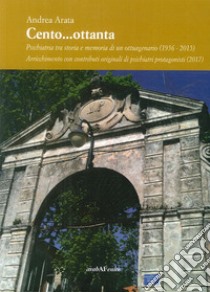 Cento...ottanta. La psichiatria tra storia e memoria di un ottuagenario (1956-2015). Arricchimento con contributi originali di psichiatri protagonisti (2017) libro di Arata Andrea