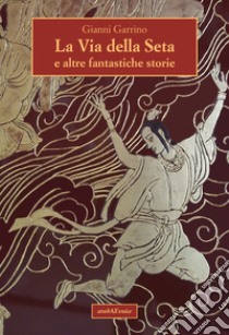 La via della seta e altre fantastiche storie libro di Garrino Gianni