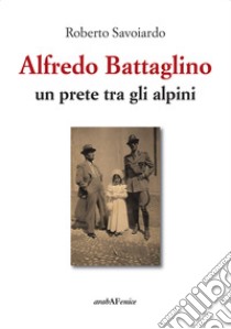 Alfredo Battaglino. Un prete tra gli alpini libro di Savoiardo Roberto