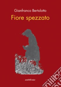 Fiore spezzato libro di Bertolotto Gianfranco