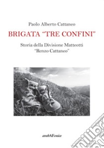 Brigata «Tre confini». Storia della Divisione Matteotti «Renzo Cattaneo» libro di Cattaneo Paolo Alberto