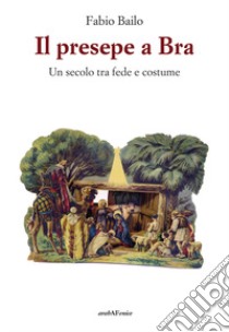 Il presepe a Bra - Un secolo tra fede e costume libro di Bailo Fabio