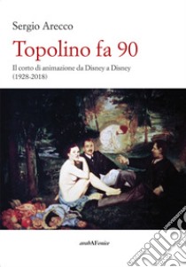 Topolino fa 90. Il corto di animazione da Disney a Disney (1928-2018) libro di Arecco Sergio