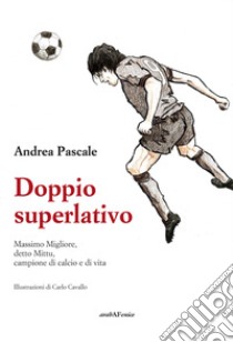 Doppio superlativo. Massimo Migliore, detto Mittu, campione di calcio e di vita libro di Pascale Andrea