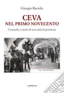 Ceva. Nel primo Novecento. Cronache e storie di una città di provincia libro di Raviolo Giorgio