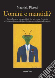 Uomini o mantidi? Cronache da un caso giudiziario che fece epoca: l'inchiesta e il processo in una città di provincia sconvolta da un delitto atroce libro di Picozzi Maurizio