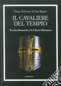 Il cavaliere del tempio. Tra San Bernardo e la Libera Muratoria libro di Beltrutti Diego