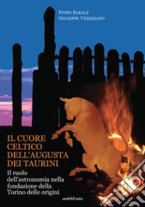 Il cuore celtico dell'Augusta dei Taurini. Il ruolo dell'astronomia nella fondazione della Torino delle origini libro di Barale Piero; Veneziano Giuseppe