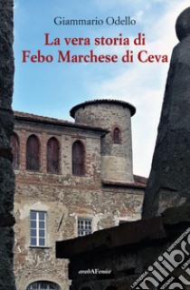 La vera storia di Febo Marchese di Ceva libro di Odello Giammario