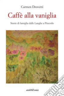 Caffè alla vaniglia. Storie di famiglia dalle Langhe a Pinerolo libro di Drovetti Carmen