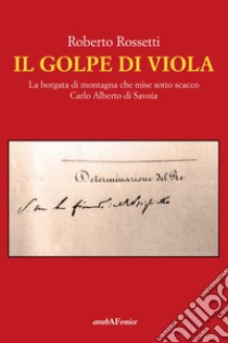 Il Golpe di Viola. La borgata di montagna che mise sotto scacco Carlo Alberto di Savoia libro di Rossetti Roberto