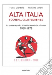 Alta Italia Football Club Femminile. La prima squadra di calcio femminile a Cuneo 1969-1978 libro di Giordano Franca; Minolfi Marisetta