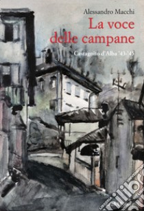 La voce delle campane. Castagnito d'Alba '43-'45 libro di Macchi Alessandro