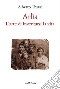 Arlìa. L'arte di inventarsi la vita libro di Truzzi Alberto