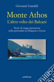 Monte Athos. L'altro volto dei Balcani. Storie di viaggi piemontesi nella spiritualità tra Bulgaria e Grecia libro di Gastaldi Giovanni