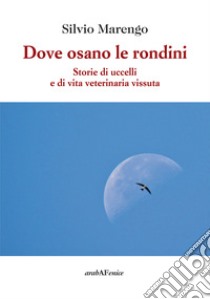 Dove osano le rondini. Storie di uccelli e di vita veterinaria vissuta libro di Marengo Silvio