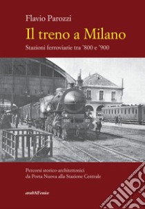 Il treno a Milano. Stazioni ferroviarie tra '800 e '900 libro di Parozzi Flavio