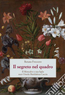 Il segreto nel quadro. Il Moncalvo e sua figlia suor Orsola Maddalena Caccia libro di Freccero Renata