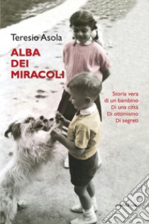 L'alba dei miracoli. Storia vera di un bambino, di una città, di ottimismo, di segreti libro di Asola Teresio