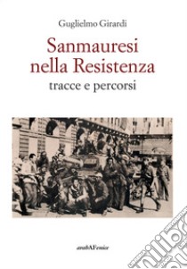 Sanmauresi nella Resistenza. Tracce e percorsi libro di Girardi Guglielmo