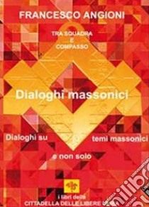 Dialoghi massonici. Tra squadra e compasso. Dialoghi su temi massonici e non solo libro di Angioni Francesco