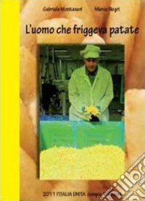 L'uomo che friggeva patate. 2011 Italia Unita libro di Montanari Gabriele; Negri Marco