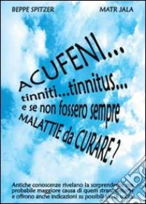 Acufeni... tinniti... tinnitus... e se non fossero sempre malattie da curare? libro di Spitzer Beppe; Jala Matr