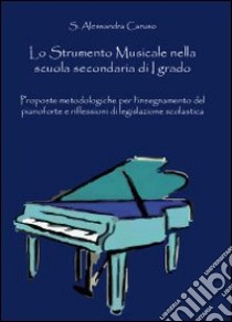 Lo strumento musicale nella scuola secondaria di I grado. Proposte metodologiche per l'insegnamento del pianoforte e riflessioni di legislazione scolastica libro di Caruso S. Alessandra