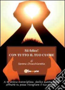 Sii felice! Con tutto il tuo cuore libro di Chiacchiaretta Serena