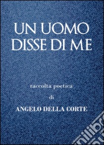 Un uomo disse di me libro di Della Corte Angelo