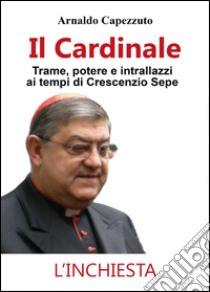Il cardinale. Trame, potere e intrallazzi ai tempi di Crescenzio Sepe libro di Capezzuto Arnaldo