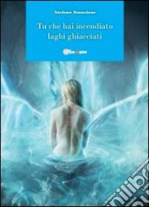 Tu che hai incendiato laghi ghiacciati libro di Stanzione Stefano